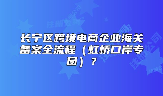 长宁区跨境电商企业海关备案全流程(虹桥口岸专窗)?