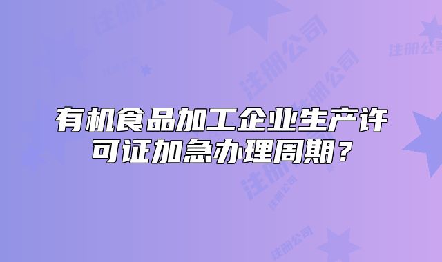 有机食品加工企业生产许可证加急办理周期?