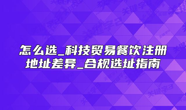怎么选_科技贸易餐饮注册地址差异_合规选址指南