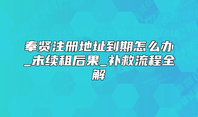 奉贤注册地址到期怎么办_未续租后果_补救流程全解