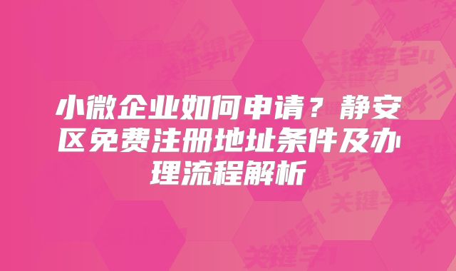 小微企业如何申请？静安区免费注册地址条件及办理流程解析