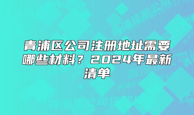 青浦区公司注册地址需要哪些材料？2024年最新清单