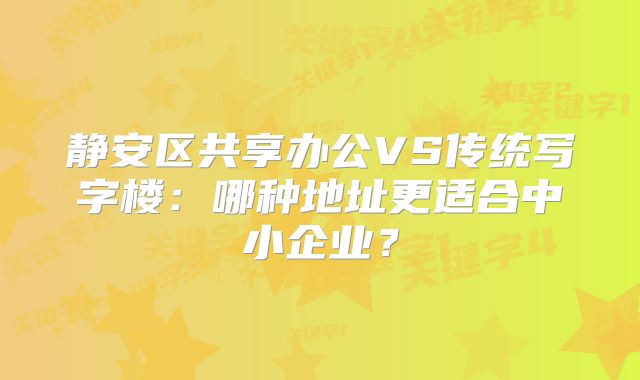 静安区共享办公VS传统写字楼：哪种地址更适合中小企业？