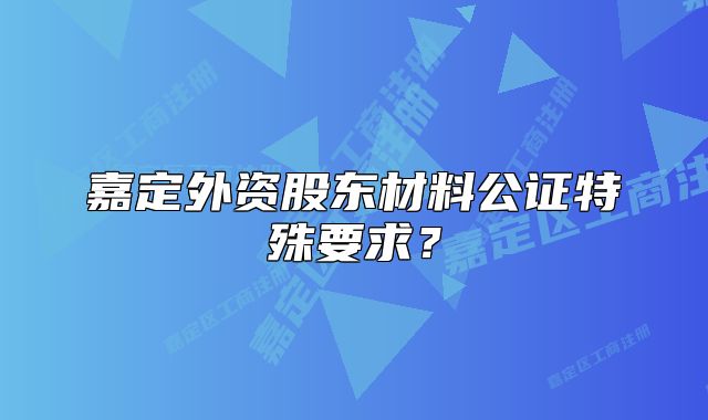 嘉定外资股东材料公证特殊要求?