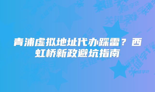 青浦虚拟地址代办踩雷？西虹桥新政避坑指南