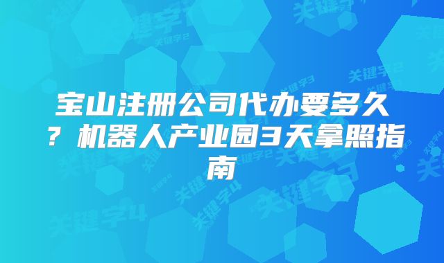 宝山注册公司代办要多久?机器人产业园3天拿照指南
