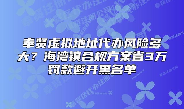 奉贤虚拟地址代办风险多大？海湾镇合规方案省3万罚款避开黑名单