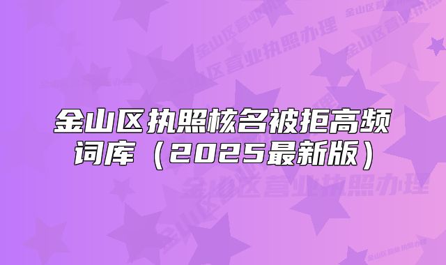 金山区执照核名被拒高频词库（2025最新版）