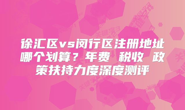 徐汇区vs闵行区注册地址哪个划算？年费 税收 政策扶持力度深度测评