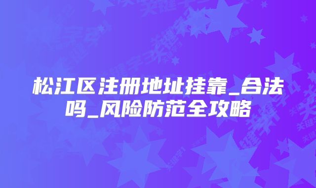 松江区注册地址挂靠_合法吗_风险防范全攻略
