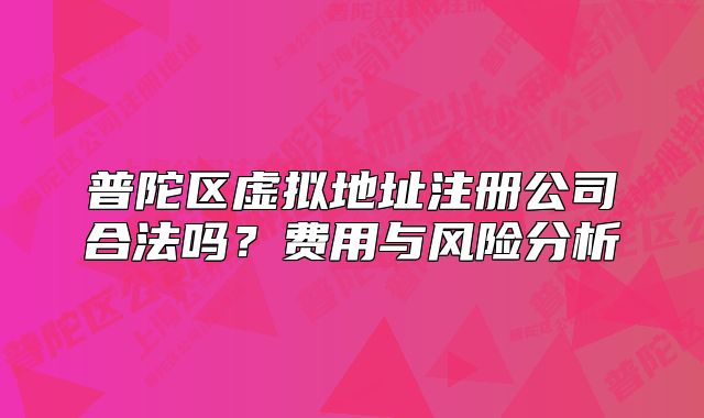 普陀区虚拟地址注册公司合法吗？费用与风险分析