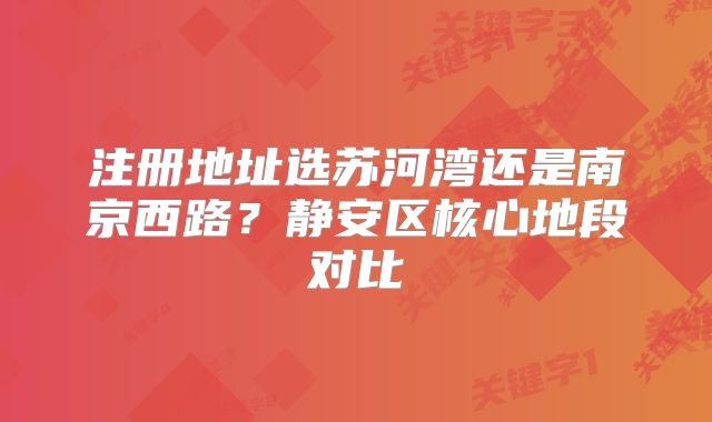 注册地址选苏河湾还是南京西路？静安区核心地段对比