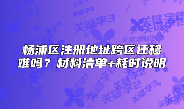 杨浦区注册地址跨区迁移难吗？材料清单+耗时说明