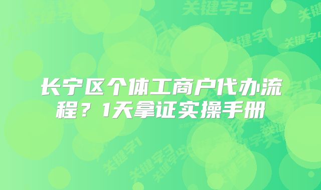 长宁区个体工商户代办流程？1天拿证实操手册