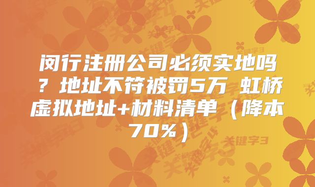 闵行注册公司必须实地吗？地址不符被罚5万→虹桥虚拟地址+材料清单（降本70%）
