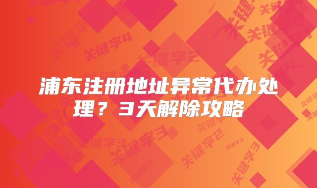 浦东注册地址异常代办处理？3天解除攻略