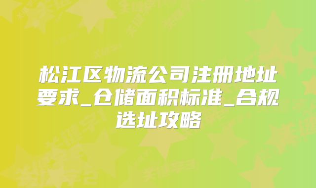 松江区物流公司注册地址要求_仓储面积标准_合规选址攻略