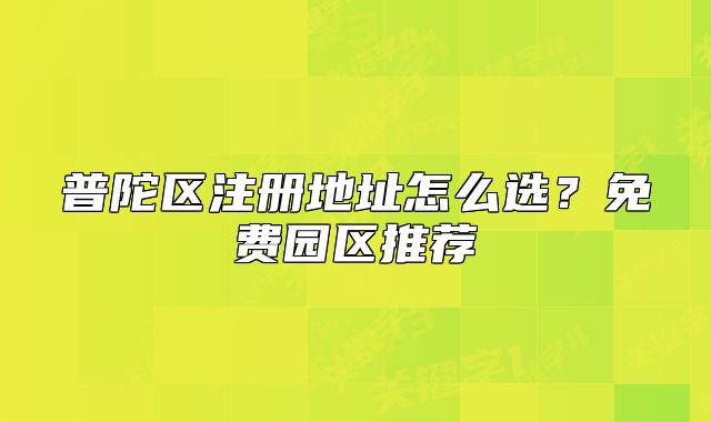 普陀区注册地址怎么选?免费园区推荐