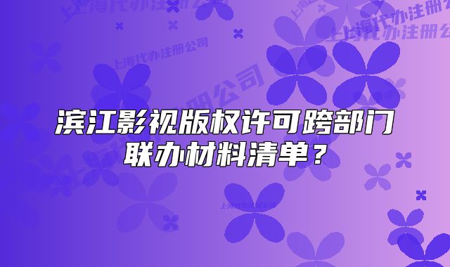 滨江影视版权许可跨部门联办材料清单?