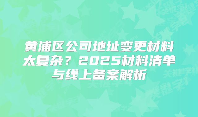 黄浦区公司地址变更材料太复杂？2025材料清单与线上备案解析