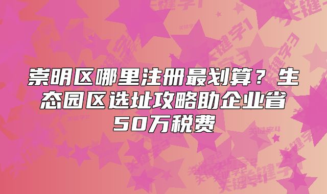 崇明区哪里注册最划算?生态园区选址攻略
