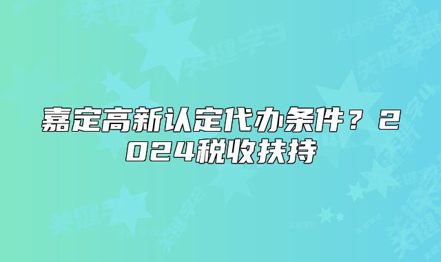 嘉定高新认定代办条件？2024税收扶持
