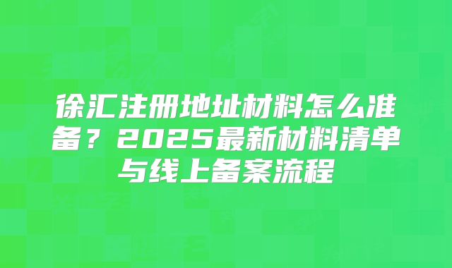 徐汇注册地址材料怎么准备？2025最新材料清单与线上备案流程