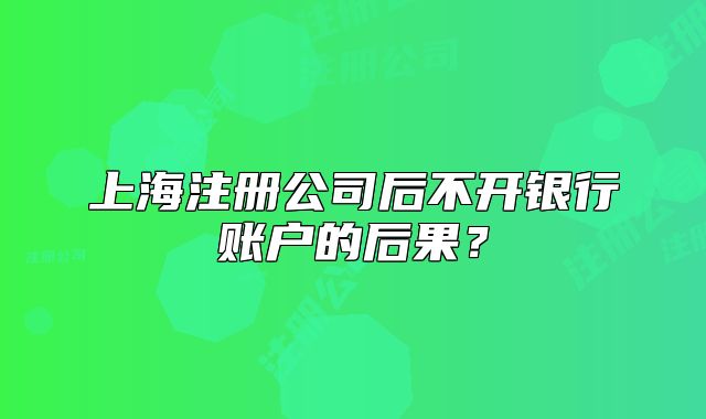 上海注册公司后不开银行账户的后果？