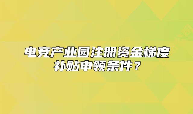 电竞产业园注册资金梯度补贴申领条件？