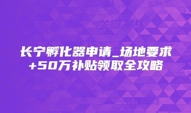 长宁孵化器申请_场地要求+50万补贴领取全攻略