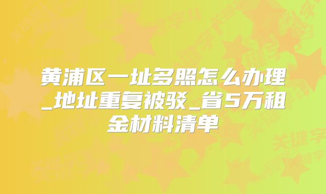 黄浦区一址多照怎么办理_地址重复被驳_省5万租金材料清单