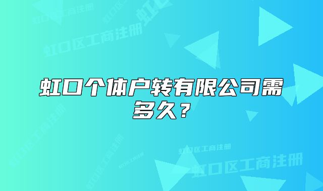 虹口个体户转有限公司需多久?