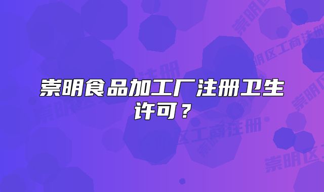 崇明食品加工厂注册卫生许可?