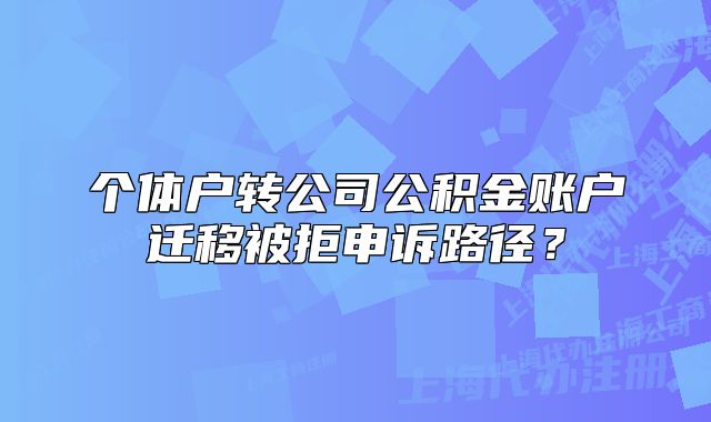 个体户转公司公积金账户迁移被拒申诉路径?