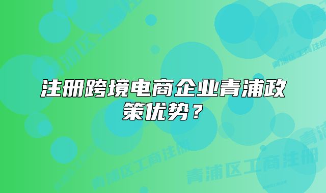 注册跨境电商企业青浦政策优势？