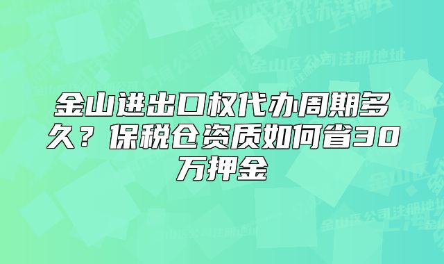 金山进出口权代办周期多久？保税仓资质如何省30万押金