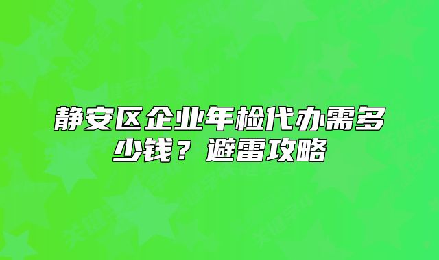 静安区企业年检代办需多少钱？避雷攻略