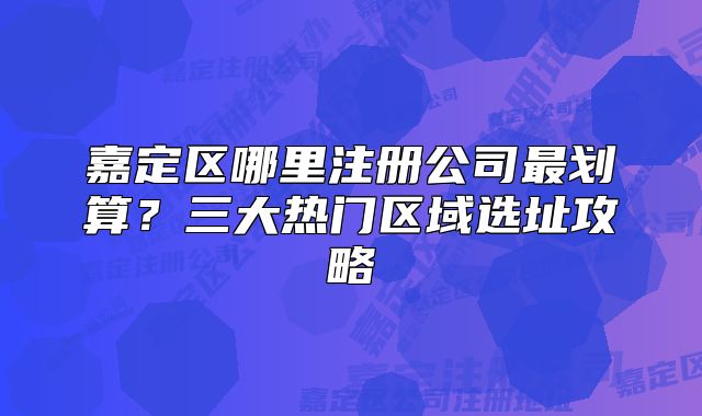 嘉定区哪里注册公司最划算？三大热门区域选址攻略