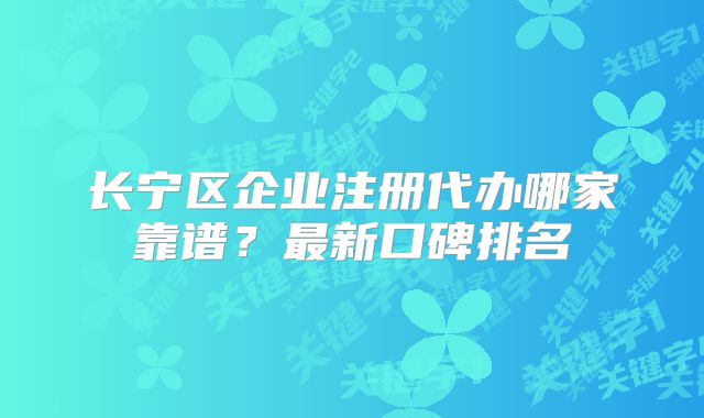 长宁区企业注册代办哪家靠谱？最新口碑排名