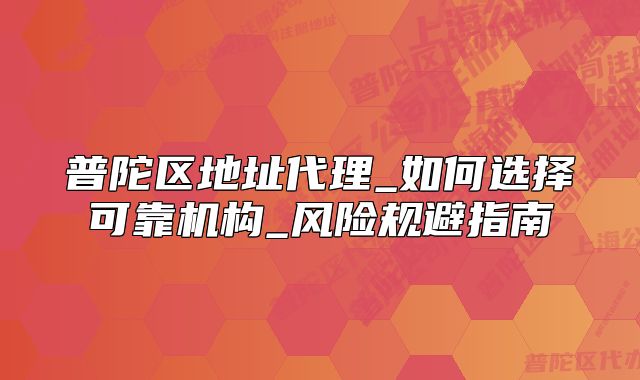 普陀区地址代理_如何选择可靠机构_风险规避指南