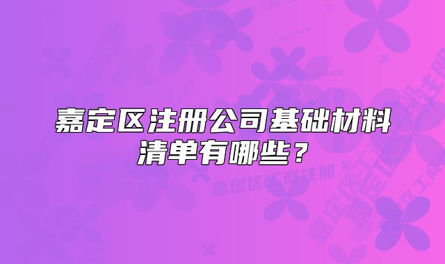 嘉定区注册公司基础材料清单有哪些?