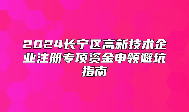 2024长宁区高新技术企业注册专项资金申领避坑指南