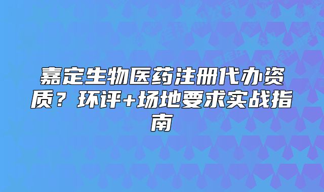 嘉定生物医药注册代办资质？环评+场地要求实战指南