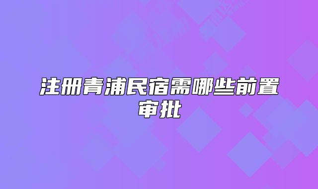 注册青浦民宿需哪些前置审批