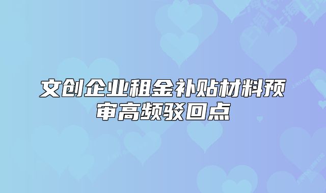 文创企业租金补贴材料预审高频驳回点