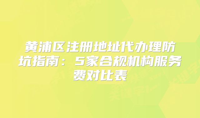 黄浦区注册地址代办理防坑指南：5家合规机构服务费对比表