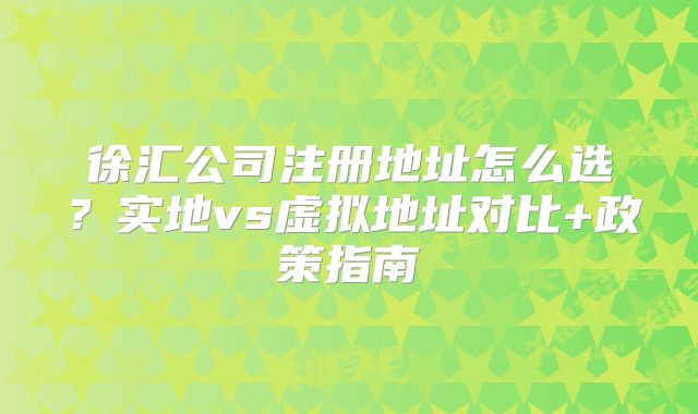 徐汇公司注册地址怎么选？实地vs虚拟地址对比+政策指南