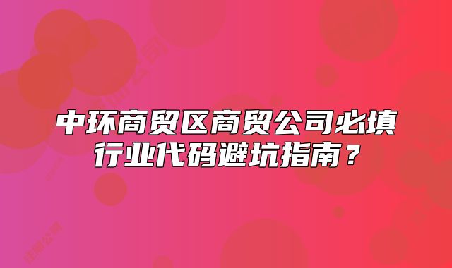 中环商贸区商贸公司必填行业代码避坑指南？