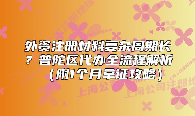 外资注册材料复杂周期长？普陀区代办全流程解析（附1个月拿证攻略）
