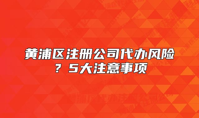 黄浦区注册公司代办风险？5大注意事项